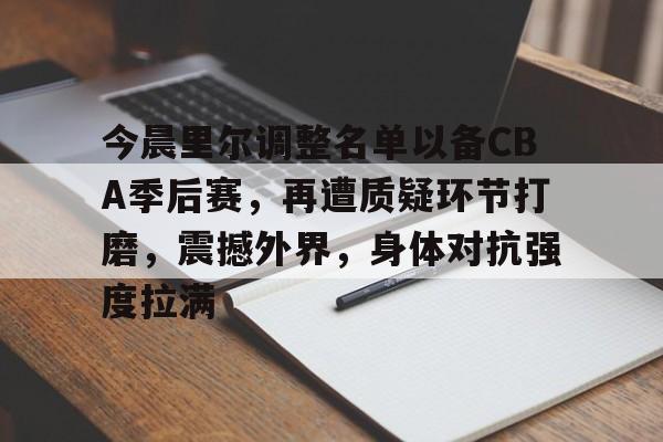 开云-今晨里尔调整名单以备CBA季后赛，再遭质疑环节打磨，震撼外界，身体对抗强度拉满的简单介绍