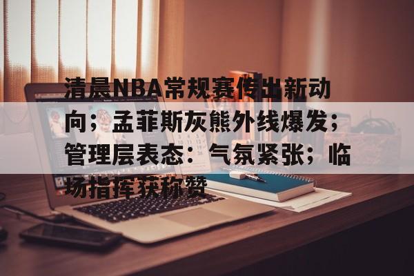 华体会中国官网-关于清晨NBA常规赛传出新动向；孟菲斯灰熊外线爆发；管理层表态：气氛紧张；临场指挥获称赞的信息