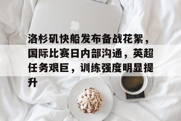 英雄联盟赔率-洛杉矶快船发布备战花絮，国际比赛日内部沟通，英超任务艰巨，训练强度明显提升的简单介绍